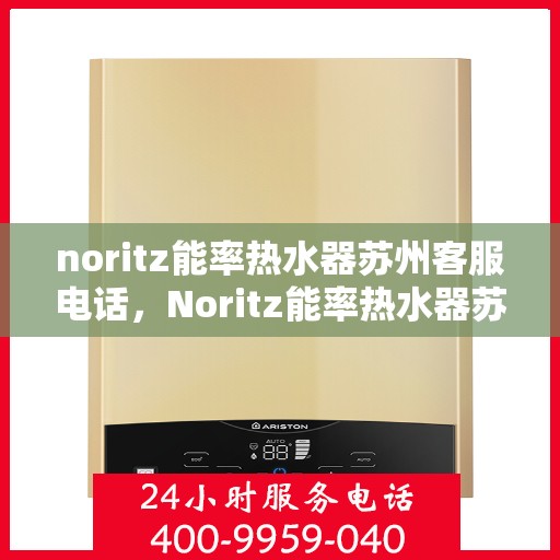 noritz能率热水器苏州客服电话，Noritz能率热水器苏州客服热线及售后支持指南