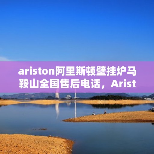 ariston阿里斯顿壁挂炉马鞍山全国售后电话，Ariston阿里斯顿壁挂炉马鞍山售后服务热线公布