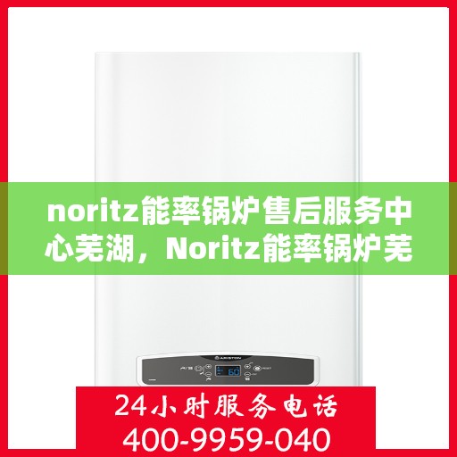 noritz能率锅炉售后服务中心芜湖，Noritz能率锅炉芜湖售后服务中心，专业维修，贴心服务