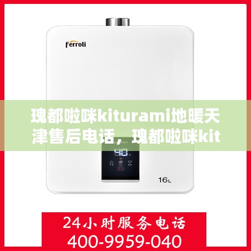 瑰都啦咪kiturami地暖天津售后电话，瑰都啦咪kiturami地暖天津售后服务热线及联系方式