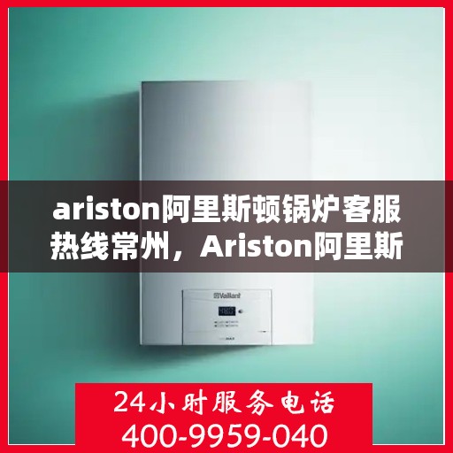 ariston阿里斯顿锅炉客服热线常州，Ariston阿里斯顿锅炉常州客服热线指南