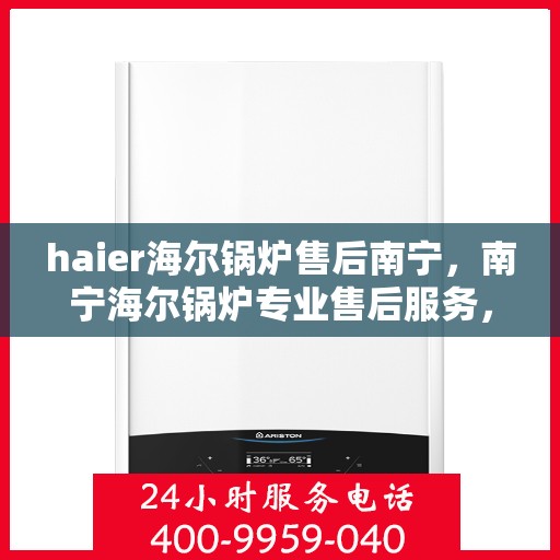 haier海尔锅炉售后南宁，南宁海尔锅炉专业售后服务，品质保障，无忧运行