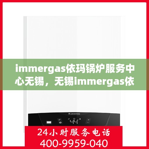 immergas依玛锅炉服务中心无锡，无锡immergas依玛锅炉专业服务中心，高效维修与保养解决方案