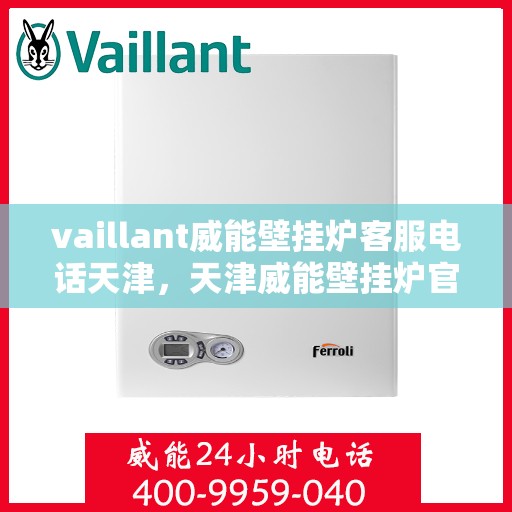 vaillant威能壁挂炉客服电话天津，天津威能壁挂炉官方客服热线及售后支持
