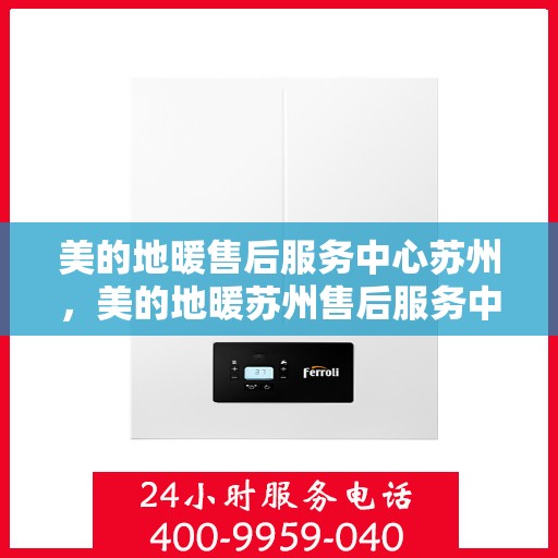 美的地暖售后服务中心苏州，美的地暖苏州售后服务中心，专业维修，温暖您的生活