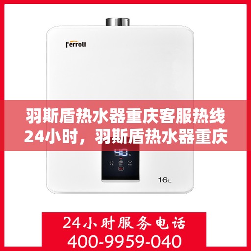 羽斯盾热水器重庆客服热线24小时，羽斯盾热水器重庆全天候客服热线支持，温暖服务不打烊