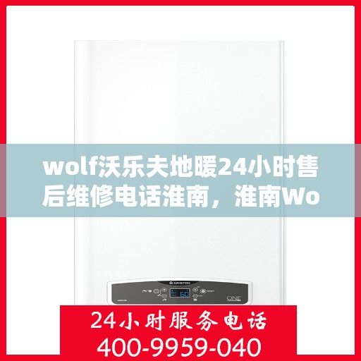 wolf沃乐夫地暖24小时售后维修电话淮南，淮南Wolf沃乐夫地暖24小时专业售后维修服务热线