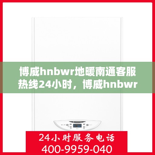 博威hnbwr地暖南通客服热线24小时，博威hnbwr地暖南通全天候客服热线支持