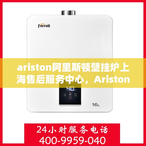 ariston阿里斯顿壁挂炉上海售后服务中心，Ariston阿里斯顿壁挂炉上海售后服务中心，专业维修与优质服务