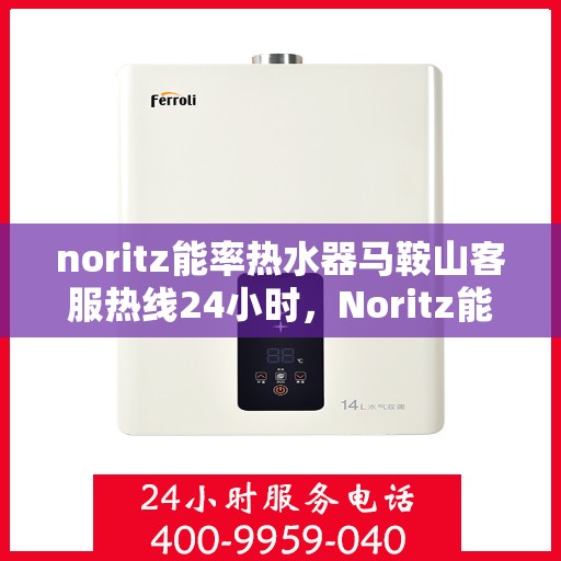noritz能率热水器马鞍山客服热线24小时，Noritz能率热水器马鞍山全天候客服热线，贴心服务随时在线