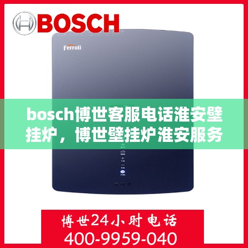 bosch博世客服电话淮安壁挂炉，博世壁挂炉淮安服务热线，专业解答与售后无忧