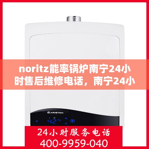 noritz能率锅炉南宁24小时售后维修电话，南宁24小时Noritz能率锅炉专业售后维修服务电话