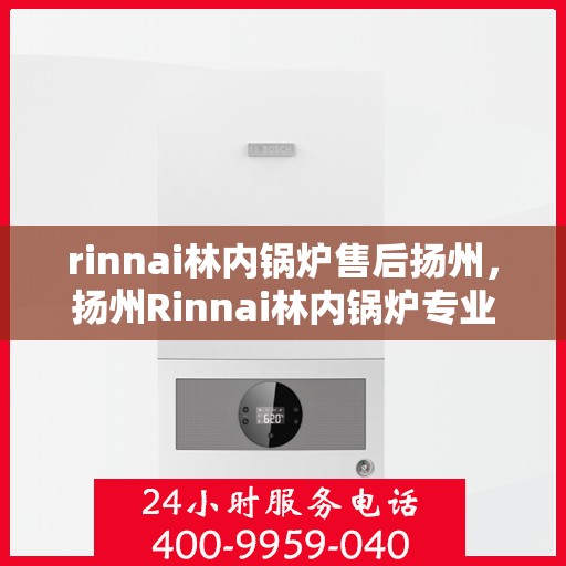 rinnai林内锅炉售后扬州，扬州Rinnai林内锅炉专业售后服务指南