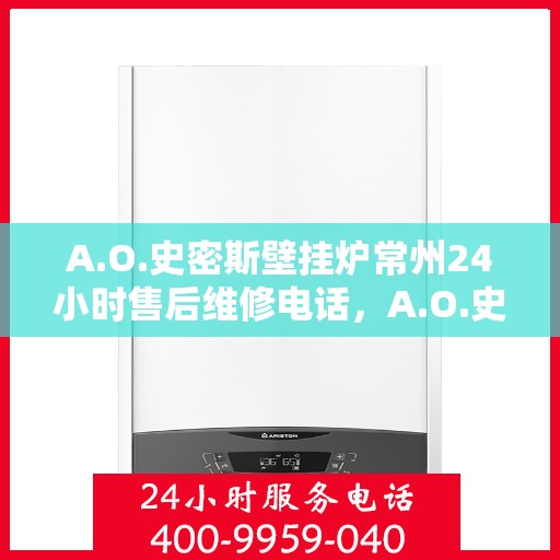 A.O.史密斯壁挂炉常州24小时售后维修电话，A.O.史密斯壁挂炉常州全天候售后维修服务热线