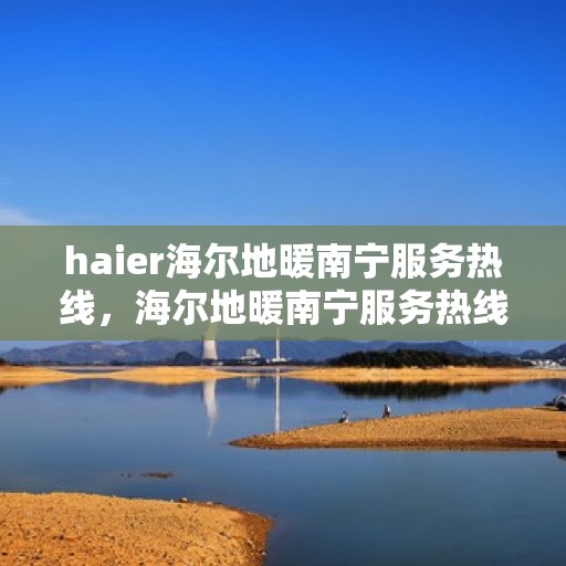 haier海尔地暖南宁服务热线，海尔地暖南宁服务热线——专业冷暖解决方案，贴心服务在身边