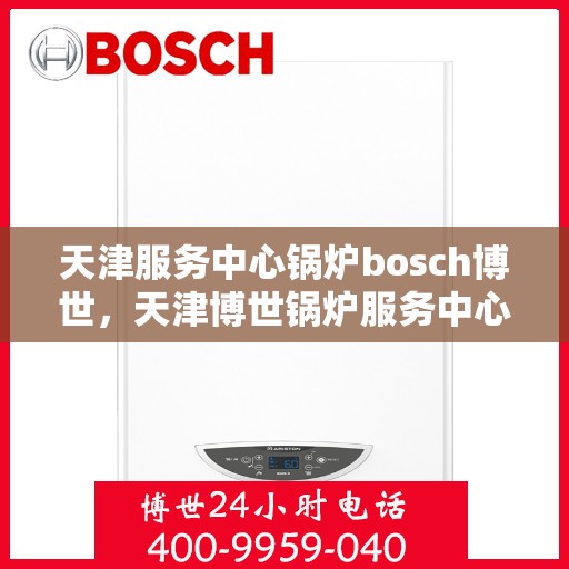 天津服务中心锅炉bosch博世，天津博世锅炉服务中心，专业锅炉维护与博世品牌力量
