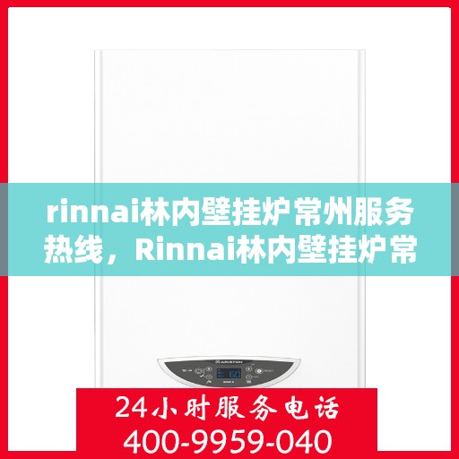 rinnai林内壁挂炉常州服务热线，Rinnai林内壁挂炉常州服务热线，专业团队为您提供高效便捷的采暖解决方案