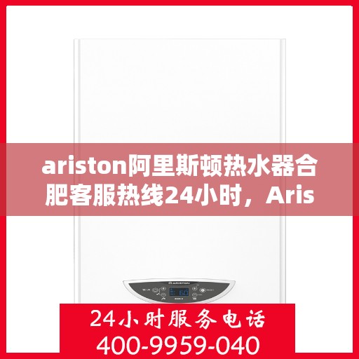ariston阿里斯顿热水器合肥客服热线24小时，Ariston阿里斯顿热水器合肥全天候客服热线，贴心服务随时在线