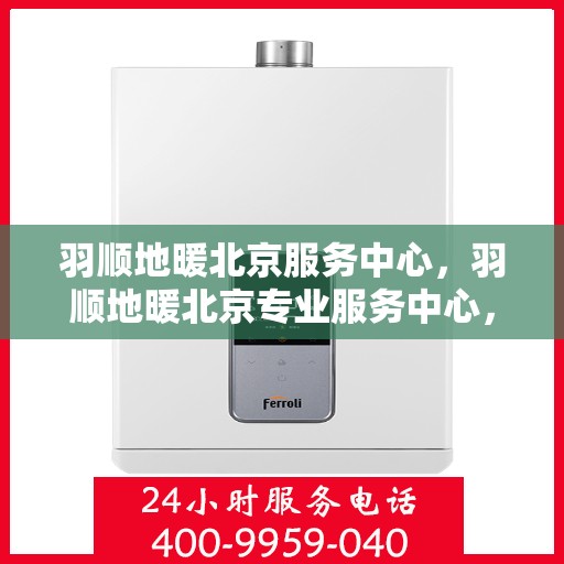 羽顺地暖北京服务中心，羽顺地暖北京专业服务中心，温暖您的生活之选