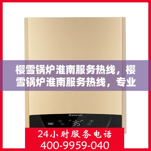 樱雪锅炉淮南服务热线，樱雪锅炉淮南服务热线，专业、高效的锅炉服务体验