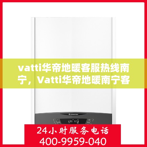 vatti华帝地暖客服热线南宁，Vatti华帝地暖南宁客服热线，专业解答，温暖您的生活