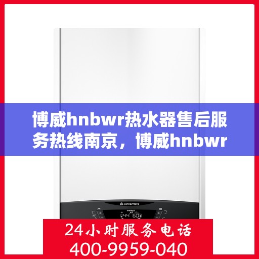 博威hnbwr热水器售后服务热线南京，博威hnbwr热水器南京售后服务热线详解
