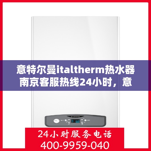 意特尔曼italtherm热水器南京客服热线24小时，意特尔曼italtherm热水器南京全天候客服热线支持