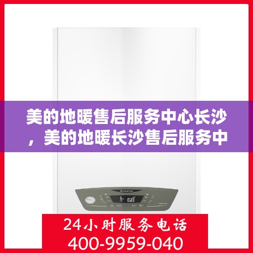 美的地暖售后服务中心长沙，美的地暖长沙售后服务中心，专业维修，温暖您的家