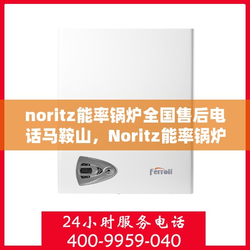 noritz能率锅炉全国售后电话马鞍山，Noritz能率锅炉全国售后电话一览，马鞍山服务热线揭秘
