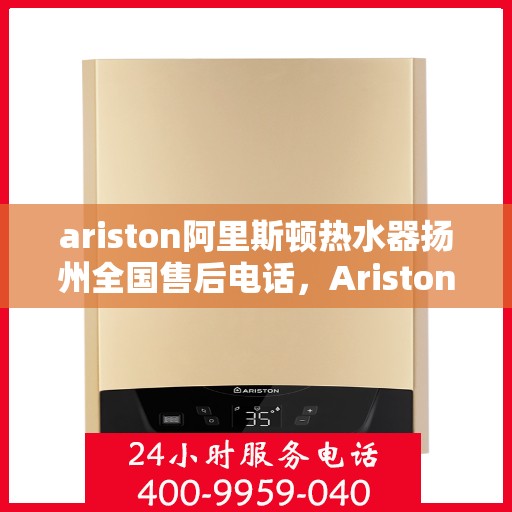 ariston阿里斯顿热水器扬州全国售后电话，Ariston阿里斯顿热水器扬州售后服务热线及全国售后电话全解析