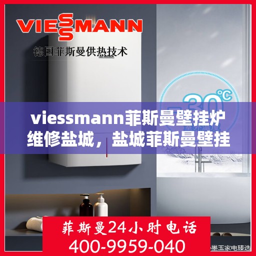 viessmann菲斯曼壁挂炉维修盐城，盐城菲斯曼壁挂炉维修专家解析与解决方案