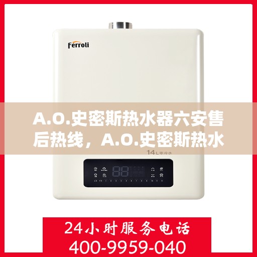 A.O.史密斯热水器六安售后热线，A.O.史密斯热水器六安售后服务中心热线电话公布