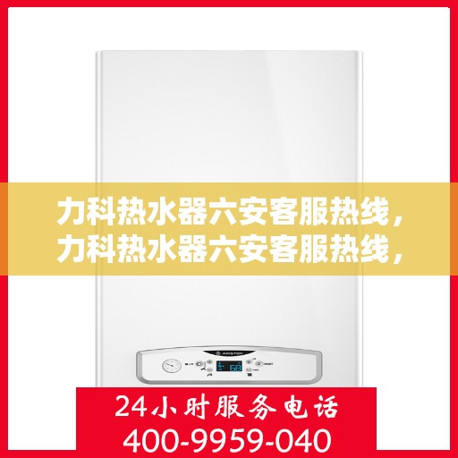 力科热水器六安客服热线，力科热水器六安客服热线，专业解决您的热水问题，贴心服务就在身边。