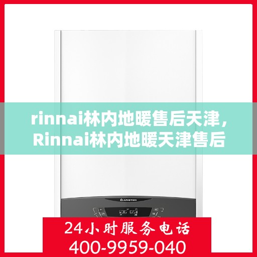 rinnai林内地暖售后天津，Rinnai林内地暖天津售后服务中心，专业团队，温暖您的生活