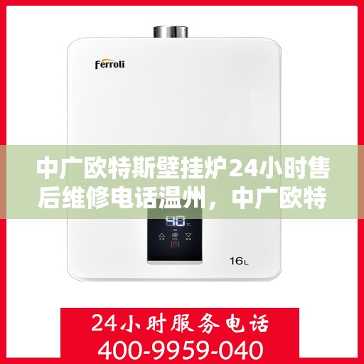 中广欧特斯壁挂炉24小时售后维修电话温州，中广欧特斯壁挂炉温州售后维修热线全天候服务，专业解决您的壁挂炉问题