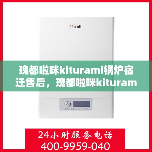 瑰都啦咪kiturami锅炉宿迁售后，瑰都啦咪kiturami锅炉宿迁售后服务中心，专业维修与技术支持