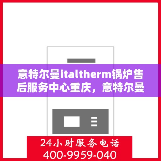 意特尔曼italtherm锅炉售后服务中心重庆，意特尔曼italtherm锅炉重庆售后服务中心，专业维修与贴心服务