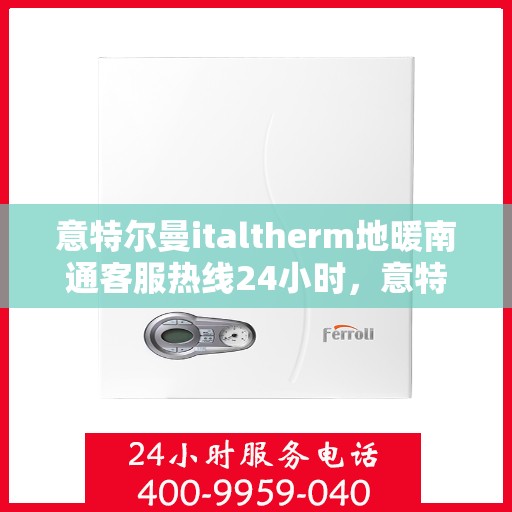 意特尔曼italtherm地暖南通客服热线24小时，意特尔曼italtherm地暖南通全天候客服热线，温暖连接，服务不打烊