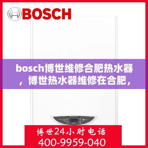 bosch博世维修合肥热水器，博世热水器维修在合肥，专业团队解决您的热水难题