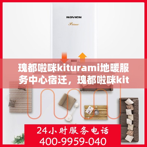 瑰都啦咪kiturami地暖服务中心宿迁，瑰都啦咪kiturami地暖宿迁服务中心，专业品质，温暖您的生活