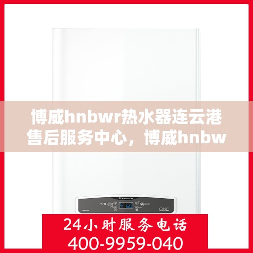 博威hnbwr热水器连云港售后服务中心，博威hnbwr热水器连云港售后服务中心，专业维修与优质服务并行