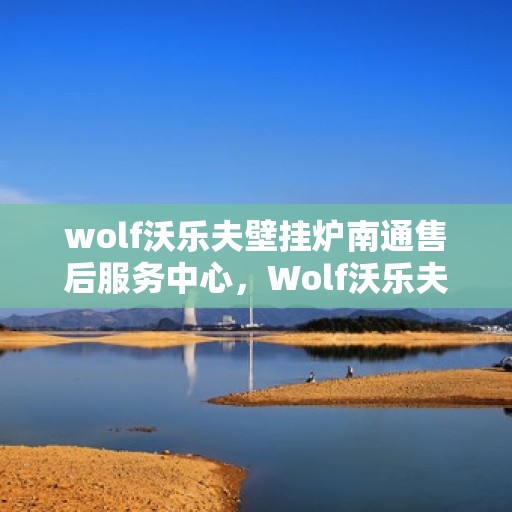 wolf沃乐夫壁挂炉南通售后服务中心，Wolf沃乐夫壁挂炉南通售后服务中心，专业维修与优质服务