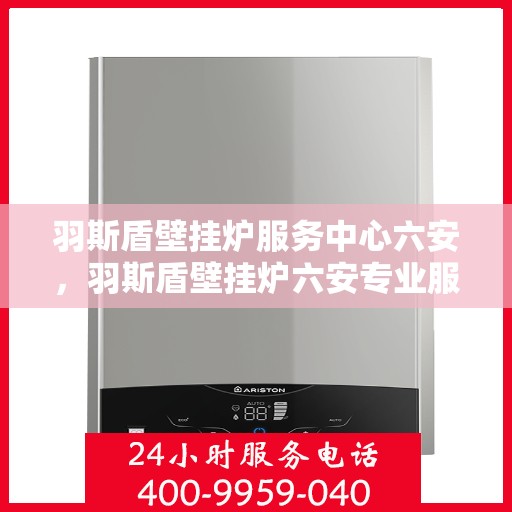 羽斯盾壁挂炉服务中心六安，羽斯盾壁挂炉六安专业服务中心