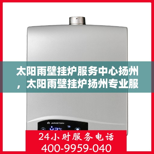 太阳雨壁挂炉服务中心扬州，太阳雨壁挂炉扬州专业服务中心