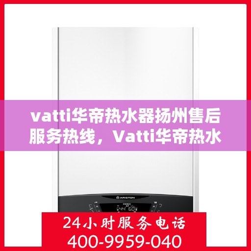 vatti华帝热水器扬州售后服务热线，Vatti华帝热水器扬州售后服务热线，专业团队，贴心服务