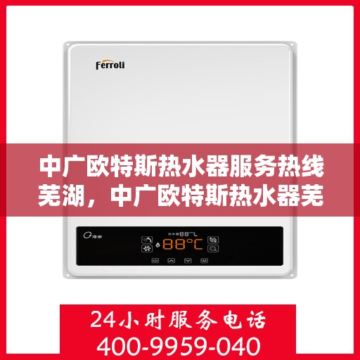 中广欧特斯热水器服务热线芜湖，中广欧特斯热水器芜湖服务热线详解