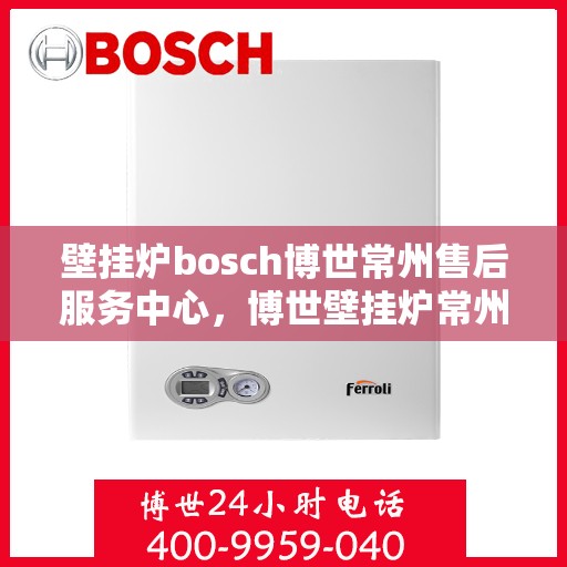 壁挂炉bosch博世常州售后服务中心，博世壁挂炉常州售后服务中心，专业维修与优质服务