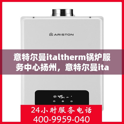 意特尔曼italtherm锅炉服务中心扬州，意特尔曼italtherm锅炉扬州服务中心，专业维修与保养一站式解决方案