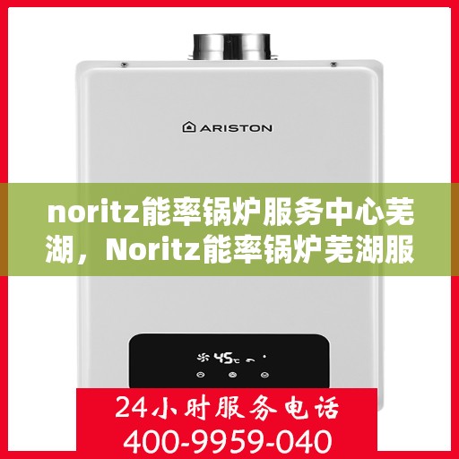 noritz能率锅炉服务中心芜湖，Noritz能率锅炉芜湖服务中心，专业维护，高效运行