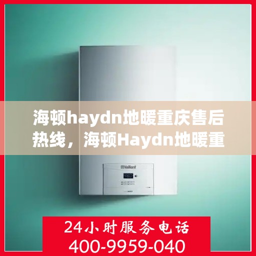 海顿haydn地暖重庆售后热线，海顿Haydn地暖重庆售后热线服务解析